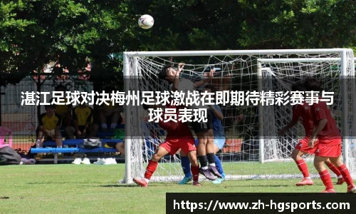 湛江足球对决梅州足球激战在即期待精彩赛事与球员表现